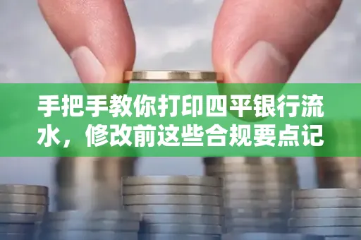 手把手教你打印四平银行流水,修改前这些合规要点记牢